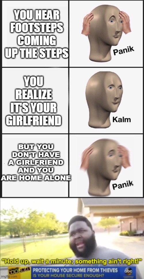 When you are HOME ALONE | YOU HEAR FOOTSTEPS COMING UP THE STEPS; YOU REALIZE IT'S YOUR GIRLFRIEND; BUT YOU DON'T HAVE A GIRLFRIEND AND YOU ARE HOME ALONE | image tagged in memes,panik kalm panik,hold up wait a minute something aint right | made w/ Imgflip meme maker