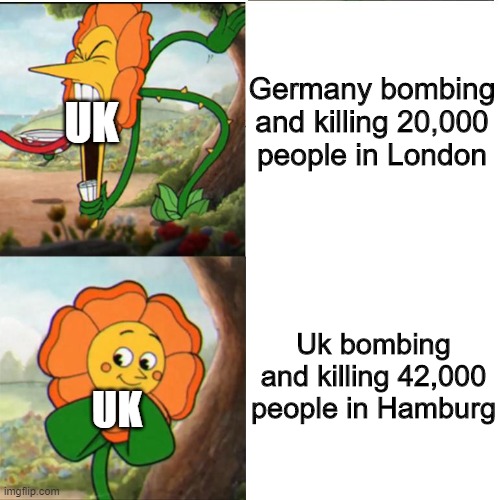 Whoops | Germany bombing and killing 20,000 people in London; UK; Uk bombing and killing 42,000 people in Hamburg; UK | image tagged in cuphead flower,memes,funny,ww2,uk | made w/ Imgflip meme maker
