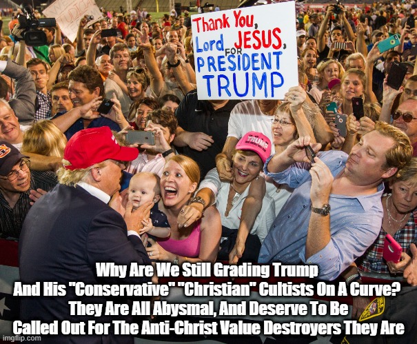  Why Are We Still Grading Trump 
And His "Conservative" "Christian" Cultists On A Curve? 
They Are All Abysmal, And Deserve To Be Called Out For The Anti-Christ Value Destroyers They Are | made w/ Imgflip meme maker