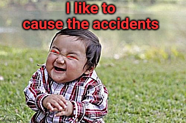 Evil Toddler Meme | I like to cause the accidents | image tagged in memes,evil toddler | made w/ Imgflip meme maker