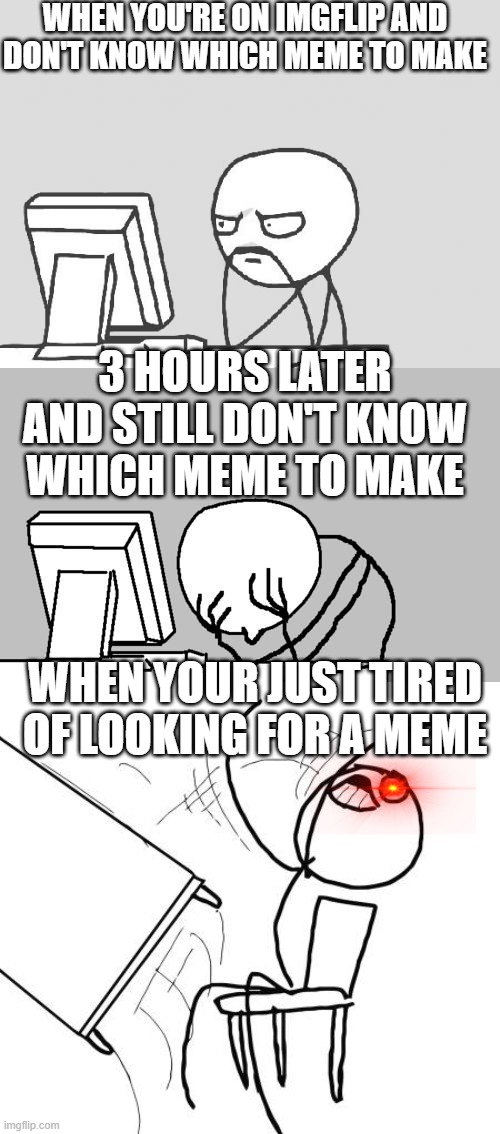 Don't look for a meme all day | WHEN YOU'RE ON IMGFLIP AND DON'T KNOW WHICH MEME TO MAKE; 3 HOURS LATER AND STILL DON'T KNOW WHICH MEME TO MAKE; WHEN YOUR JUST TIRED OF LOOKING FOR A MEME | image tagged in memes,computer guy,computer guy facepalm,table flip guy | made w/ Imgflip meme maker