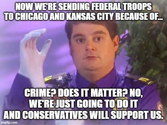 TSA Douche Meme | NOW WE'RE SENDING FEDERAL TROOPS TO CHICAGO AND KANSAS CITY BECAUSE OF... CRIME? DOES IT MATTER? NO, WE'RE JUST GOING TO DO IT AND CONSERVATIVES WILL SUPPORT US. | image tagged in memes,tsa douche | made w/ Imgflip meme maker