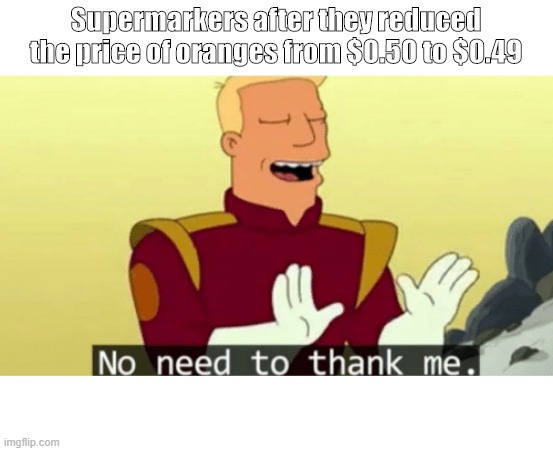 No need to thank me meme | Supermarkers after they reduced the price of oranges from $0.50 to $0.49 | image tagged in no need to thank me | made w/ Imgflip meme maker