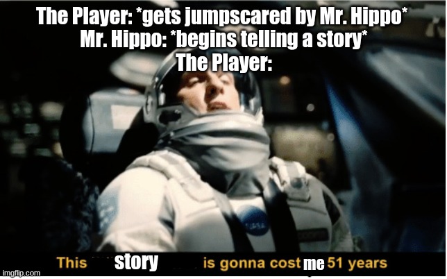 Posting a FNAF meme every day until Security Breach is released: Day 50 |  The Player: *gets jumpscared by Mr. Hippo* 
Mr. Hippo: *begins telling a story*
The Player:; me; story | image tagged in this little manuever is gonna cost us 51 years,fnaf,ultimate custom night | made w/ Imgflip meme maker