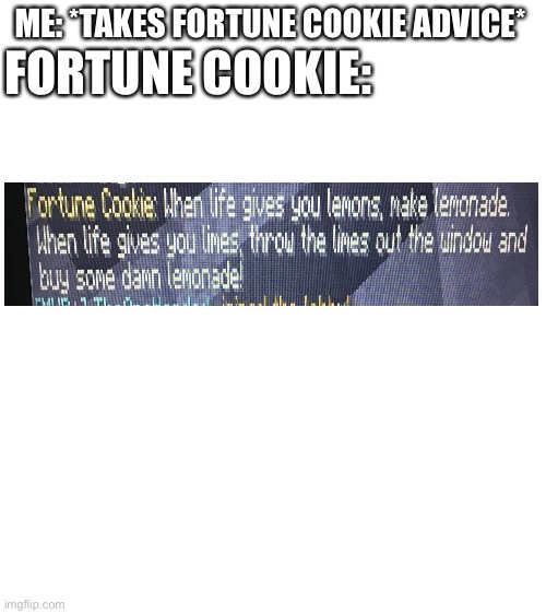 The best advice from a reliable source. | ME: *TAKES FORTUNE COOKIE ADVICE*; FORTUNE COOKIE: | image tagged in blank white template,fortune cookie,hypixel,minecraft | made w/ Imgflip meme maker