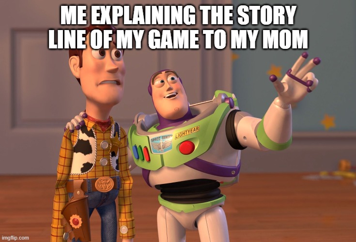 X, X Everywhere | ME EXPLAINING THE STORY LINE OF MY GAME TO MY MOM | image tagged in memes,x x everywhere | made w/ Imgflip meme maker