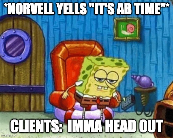 ight imma head out blank | *NORVELL YELLS "IT'S AB TIME"*; CLIENTS:  IMMA HEAD OUT | image tagged in ight imma head out blank | made w/ Imgflip meme maker