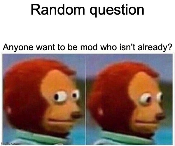 Just wanted to see. Ya don't have to say yeah | Random question; Anyone want to be mod who isn't already? | image tagged in memes,monkey puppet,if you want to be mod on another stream just ask,i may or may not say yeah,don't listen to scrub,and don't a | made w/ Imgflip meme maker