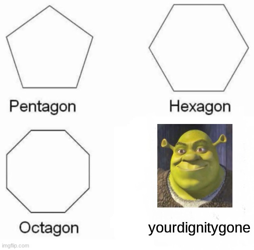 Pentagon Hexagon Octagon Meme | yourdignitygone | image tagged in memes,pentagon hexagon octagon | made w/ Imgflip meme maker