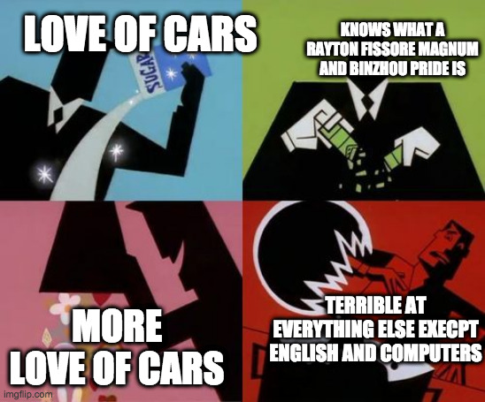Powerpuff Girls Creation | LOVE OF CARS MORE LOVE OF CARS KNOWS WHAT A RAYTON FISSORE MAGNUM AND BINZHOU PRIDE IS TERRIBLE AT EVERYTHING ELSE EXECPT ENGLISH AND COMPUT | image tagged in powerpuff girls creation | made w/ Imgflip meme maker