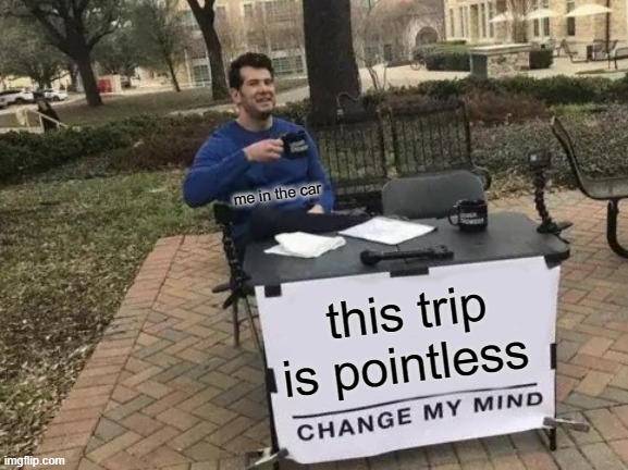 Change My Mind Meme | me in the car; this trip is pointless | image tagged in memes,change my mind | made w/ Imgflip meme maker