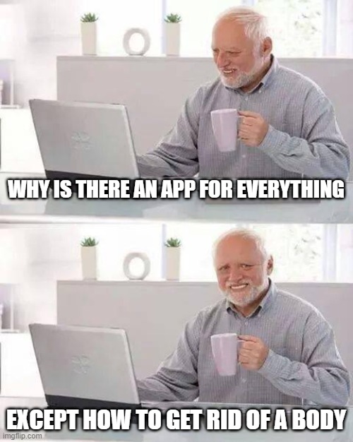 Hide the Pain Harold | WHY IS THERE AN APP FOR EVERYTHING; EXCEPT HOW TO GET RID OF A BODY | image tagged in memes,hide the pain harold | made w/ Imgflip meme maker