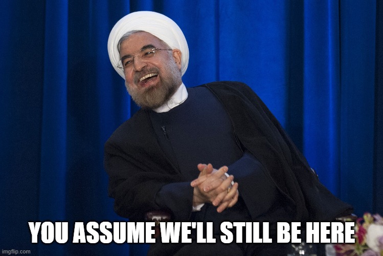 Iran Laughing | YOU ASSUME WE'LL STILL BE HERE | image tagged in iran laughing | made w/ Imgflip meme maker