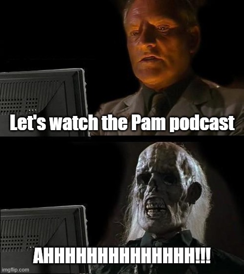 I'll Just Wait Here | Let's watch the Pam podcast; AHHHHHHHHHHHHHH!!! | image tagged in memes,i'll just wait here | made w/ Imgflip meme maker