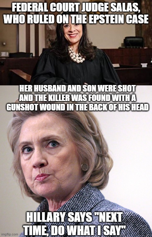 FEDERAL COURT JUDGE SALAS, WHO RULED ON THE EPSTEIN CASE; HER HUSBAND AND SON WERE SHOT AND THE KILLER WAS FOUND WITH A GUNSHOT WOUND IN THE BACK OF HIS HEAD; HILLARY SAYS "NEXT TIME, DO WHAT I SAY" | image tagged in hillary clinton pissed,judge salas | made w/ Imgflip meme maker