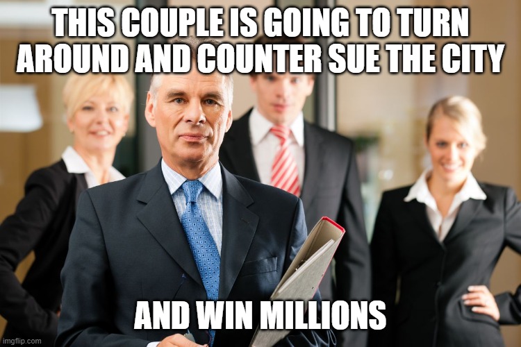 lawyers | THIS COUPLE IS GOING TO TURN AROUND AND COUNTER SUE THE CITY AND WIN MILLIONS | image tagged in lawyers | made w/ Imgflip meme maker