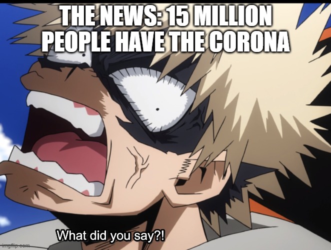 Bakugo's What did you say?! | THE NEWS: 15 MILLION PEOPLE HAVE THE CORONA | image tagged in bakugo's what did you say | made w/ Imgflip meme maker
