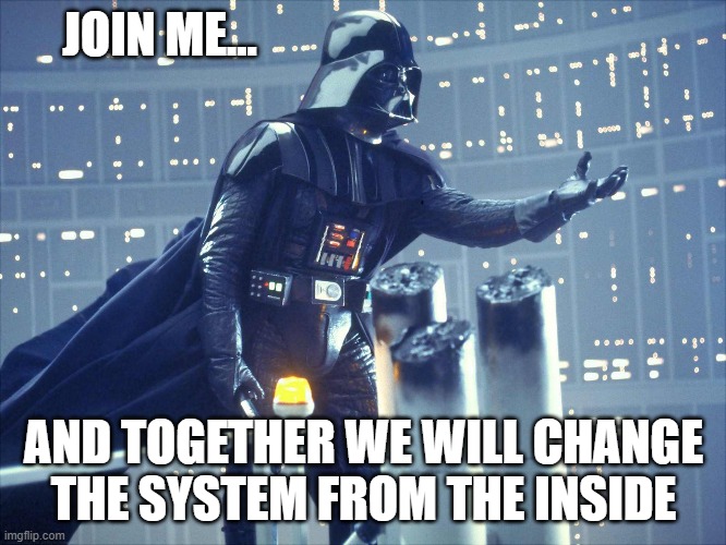 darth vader join me | JOIN ME... AND TOGETHER WE WILL CHANGE THE SYSTEM FROM THE INSIDE | image tagged in darth vader join me | made w/ Imgflip meme maker