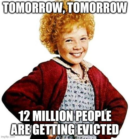 annie | TOMORROW, TOMORROW; 12 MILLION PEOPLE ARE GETTING EVICTED | image tagged in annie,memes | made w/ Imgflip meme maker