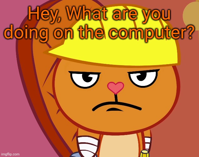 Jealousy Handy (HTF) | Hey, What are you doing on the computer? | image tagged in jealousy handy htf | made w/ Imgflip meme maker