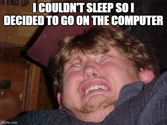 WTF Meme | I COULDN'T SLEEP SO I DECIDED TO GO ON THE COMPUTER | image tagged in memes,wtf | made w/ Imgflip meme maker