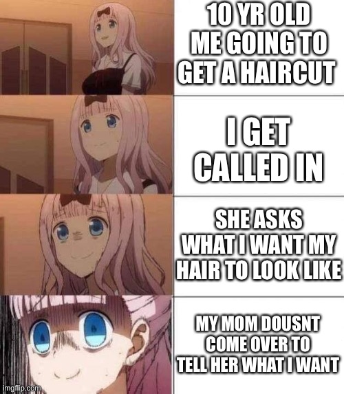 ({system failure, shuting down}) | 10 YR OLD ME GOING TO GET A HAIRCUT; I GET CALLED IN; SHE ASKS WHAT I WANT MY HAIR TO LOOK LIKE; MY MOM DOUSNT COME OVER TO TELL HER WHAT I WANT | image tagged in chika template | made w/ Imgflip meme maker