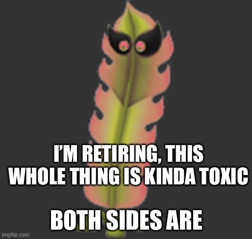 Sorry.... | I’M RETIRING, THIS WHOLE THING IS KINDA TOXIC; BOTH SIDES ARE | image tagged in le kelp boi | made w/ Imgflip meme maker