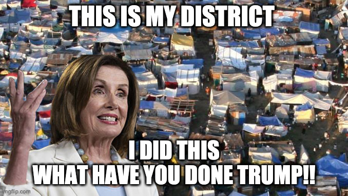 Pelosi fiddles while SanFran crumbles | THIS IS MY DISTRICT; I DID THIS
WHAT HAVE YOU DONE TRUMP!! | image tagged in pelosi,homeless,black lives matter,impeach,funny,meme | made w/ Imgflip meme maker