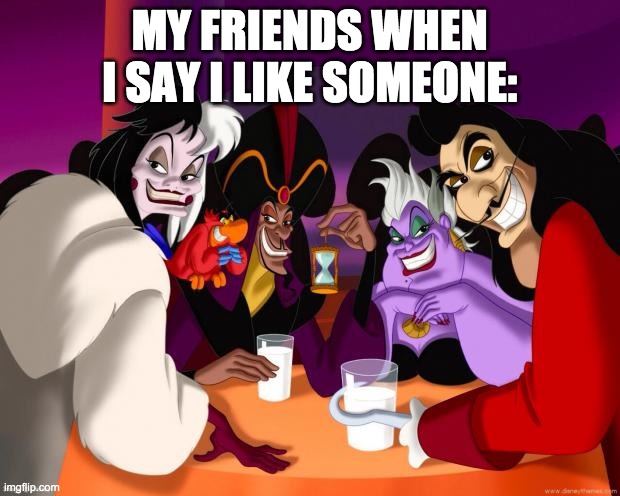Disney villains  | MY FRIENDS WHEN I SAY I LIKE SOMEONE: | image tagged in disney villains | made w/ Imgflip meme maker