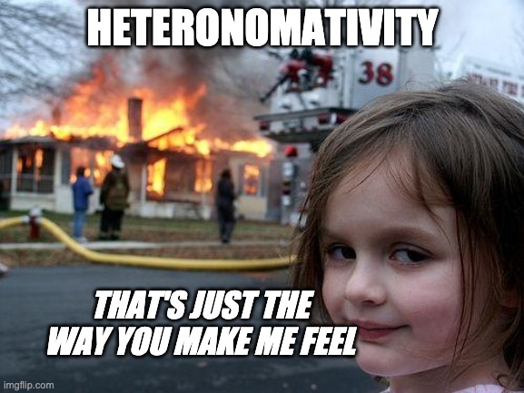 Queeeeeeer | HETERONOMATIVITY; THAT'S JUST THE WAY YOU MAKE ME FEEL | image tagged in memes,disaster girl,bisexual | made w/ Imgflip meme maker