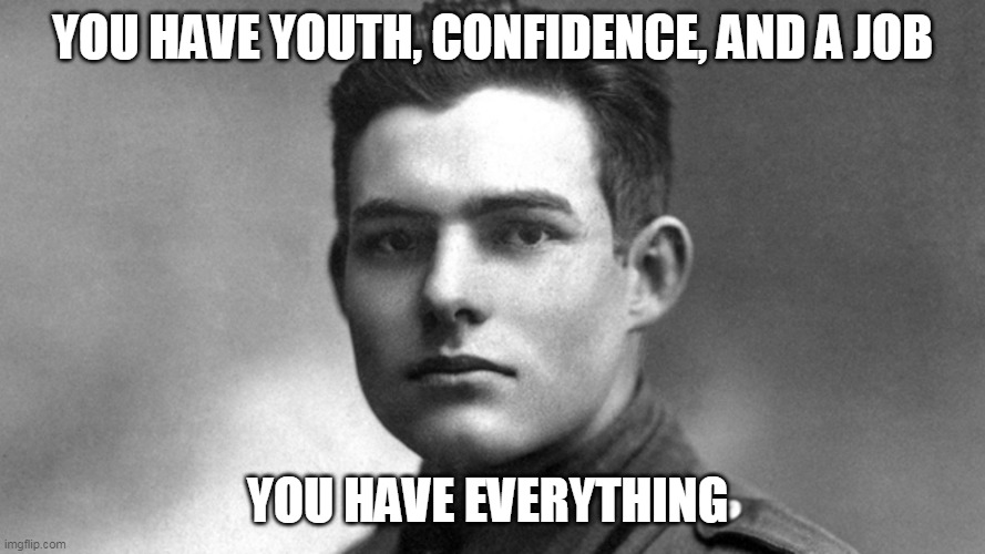 Everything | YOU HAVE YOUTH, CONFIDENCE, AND A JOB; YOU HAVE EVERYTHING | image tagged in hemingway,literature,books | made w/ Imgflip meme maker