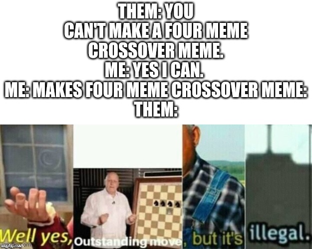 Four meme crossover. | THEM: YOU CAN'T MAKE A FOUR MEME CROSSOVER MEME.
ME: YES I CAN. 
ME: MAKES FOUR MEME CROSSOVER MEME:
THEM: | image tagged in memes,crossover | made w/ Imgflip meme maker