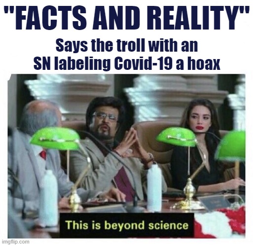 You keep using those words. I do not think they mean what you think they mean. | "FACTS AND REALITY" Says the troll with an SN labeling Covid-19 a hoax | image tagged in this is beyond science,facts,reality,reality check,hoax,conspiracy theory | made w/ Imgflip meme maker