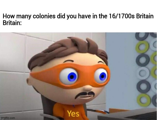 How many colonies did you have in the 16/1700s Britain
Britain: | image tagged in blank white template,protegent yes | made w/ Imgflip meme maker