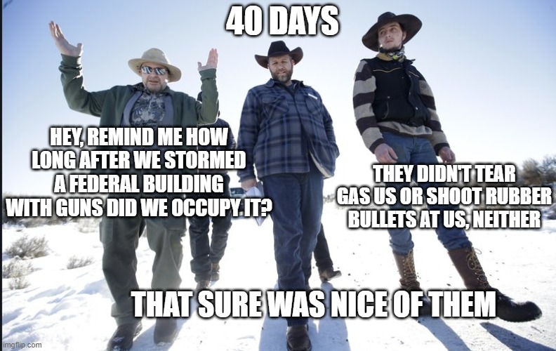they even allowed care packages | 40 DAYS; HEY, REMIND ME HOW LONG AFTER WE STORMED A FEDERAL BUILDING WITH GUNS DID WE OCCUPY IT? THEY DIDN'T TEAR GAS US OR SHOOT RUBBER BULLETS AT US, NEITHER; THAT SURE WAS NICE OF THEM | made w/ Imgflip meme maker
