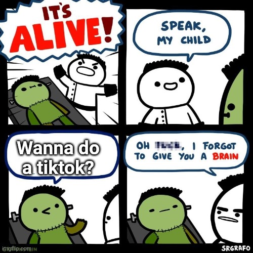 It's alive | Wanna do a tiktok? | image tagged in it's alive | made w/ Imgflip meme maker