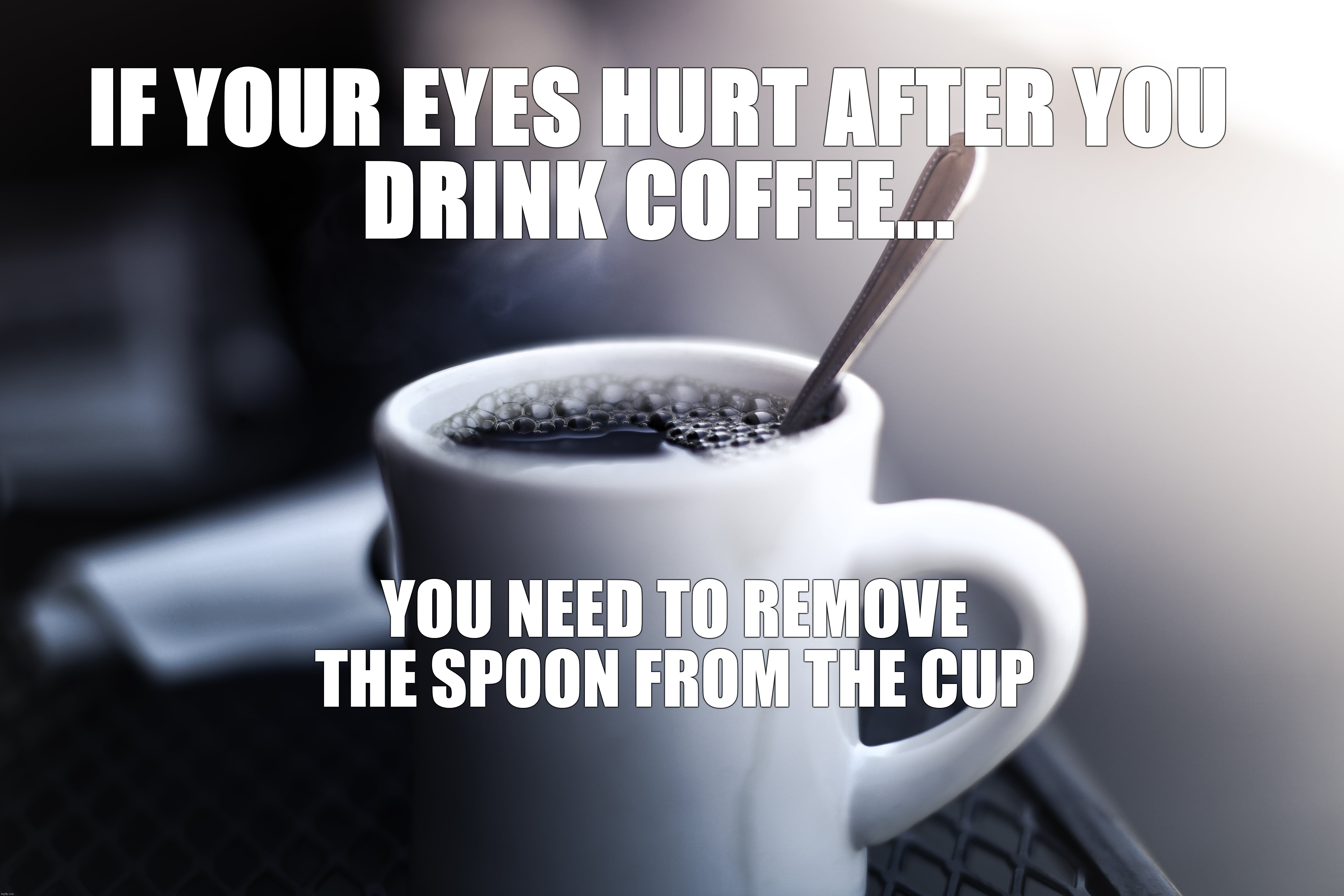 Coffee Hurts The Eyes | IF YOUR EYES HURT AFTER YOU
DRINK COFFEE... YOU NEED TO REMOVE THE SPOON FROM THE CUP | image tagged in coffee,spoon,morning | made w/ Imgflip meme maker