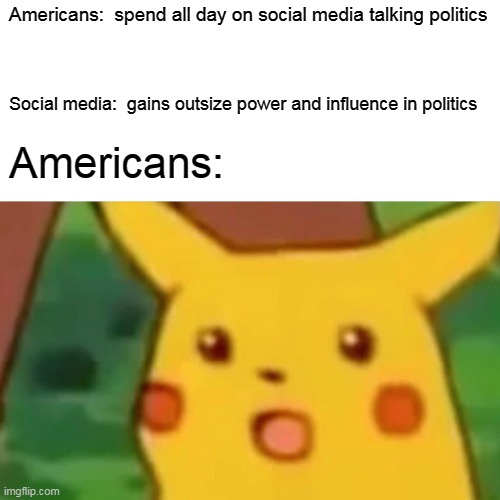 Surprised Pikachu Meme | Americans:  spend all day on social media talking politics; Social media:  gains outsize power and influence in politics; Americans: | image tagged in memes,surprised pikachu | made w/ Imgflip meme maker