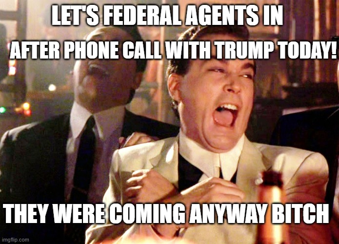 Good Fellas Hilarious Meme | LET'S FEDERAL AGENTS IN AFTER PHONE CALL WITH TRUMP TODAY! THEY WERE COMING ANYWAY BITCH | image tagged in memes,good fellas hilarious | made w/ Imgflip meme maker