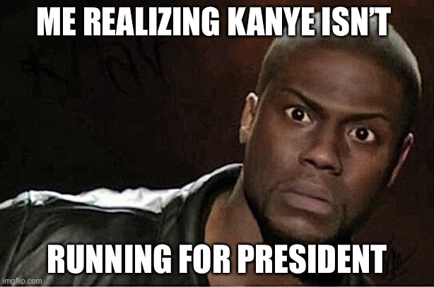 Kevin Hart Meme | ME REALIZING KANYE ISN’T; RUNNING FOR PRESIDENT | image tagged in memes,kevin hart | made w/ Imgflip meme maker