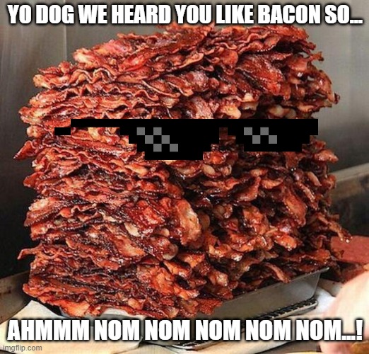 YO DOG WE HEARD YOU LIKE BACON SO... AHMMM NOM NOM NOM NOM NOM...! | image tagged in bacon | made w/ Imgflip meme maker