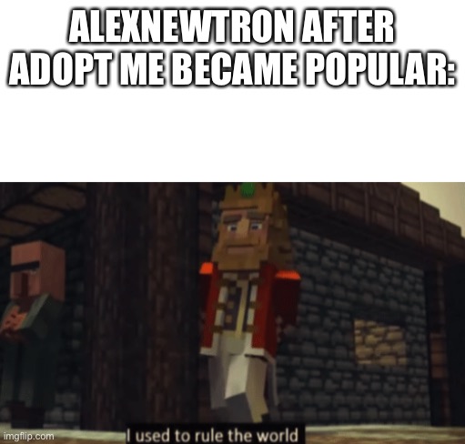 ALEXNEWTRON AFTER ADOPT ME BECAME POPULAR: | image tagged in blank white template,i used to rule the world,roblox,adopt me,meepcity | made w/ Imgflip meme maker