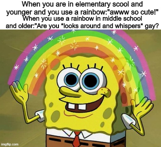 Imagination Spongebob Meme | When you are in elementary scool and younger and you use a rainbow:"awww so cute!"; When you use a rainbow in middle school and older:"Are you *looks around and whispers* gay? | image tagged in memes,imagination spongebob | made w/ Imgflip meme maker
