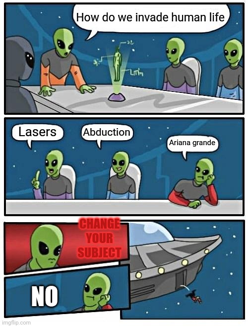 Aliens like now | How do we invade human life; Lasers; Abduction; Ariana grande; CHANGE YOUR SUBJECT; NO | image tagged in memes,alien meeting suggestion,aliens | made w/ Imgflip meme maker
