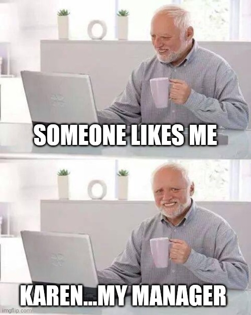 Hide the Pain Harold Meme | SOMEONE LIKES ME; KAREN...MY MANAGER | image tagged in memes,hide the pain harold | made w/ Imgflip meme maker