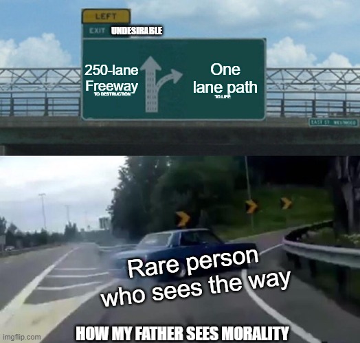 Father's Morals | UNDESIRABLE; 250-lane Freeway; One lane path; TO DESTRUCTION; TO LIFE; Rare person who sees the way; HOW MY FATHER SEES MORALITY | image tagged in memes,left exit 12 off ramp,morality,father,freeway,symbolism | made w/ Imgflip meme maker