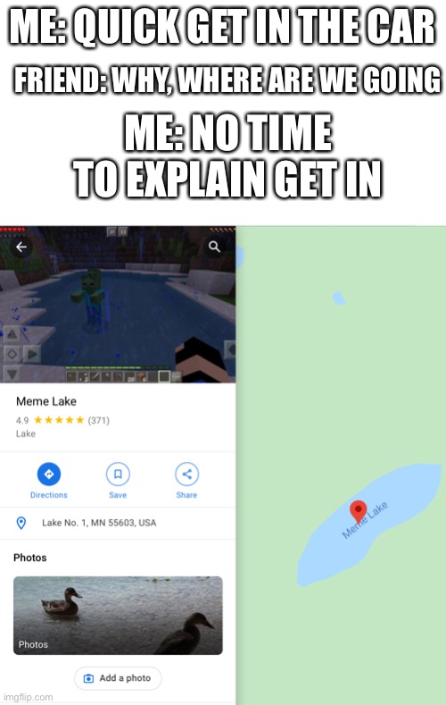 Meme Lake, your #1 vacation lake | ME: QUICK GET IN THE CAR; FRIEND: WHY, WHERE ARE WE GOING; ME: NO TIME TO EXPLAIN GET IN | image tagged in blank white template,memes,lake,funny,funny memes,meme | made w/ Imgflip meme maker