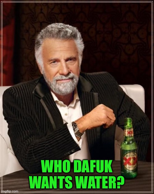 The Most Interesting Man In The World Meme | WHO DAFUK WANTS WATER? | image tagged in memes,the most interesting man in the world | made w/ Imgflip meme maker