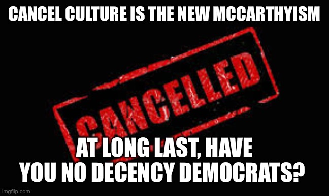 Cancelled | CANCEL CULTURE IS THE NEW MCCARTHYISM; AT LONG LAST, HAVE YOU NO DECENCY DEMOCRATS? | image tagged in cancelled,democrats,democrat | made w/ Imgflip meme maker