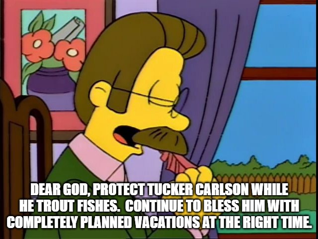 More Ned Prayers for Conservatives | DEAR GOD, PROTECT TUCKER CARLSON WHILE HE TROUT FISHES.  CONTINUE TO BLESS HIM WITH COMPLETELY PLANNED VACATIONS AT THE RIGHT TIME. | image tagged in ned flanders,thoughts and prayers | made w/ Imgflip meme maker